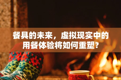 餐具的未来，虚拟现实中的用餐体验将如何重塑？