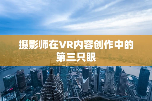 摄影师在VR内容创作中的第三只眼