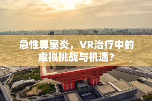 急性鼻窦炎，VR治疗中的虚拟挑战与机遇？