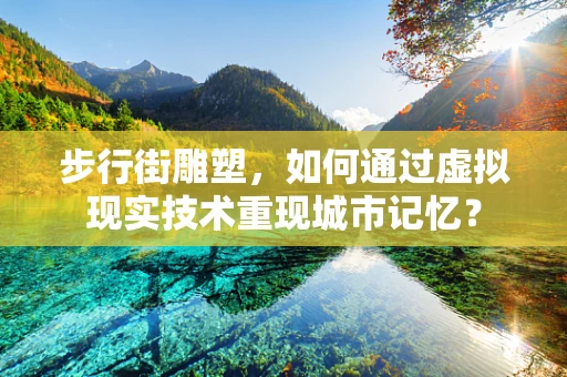 步行街雕塑，如何通过虚拟现实技术重现城市记忆？