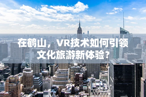 在鹤山，VR技术如何引领文化旅游新体验？