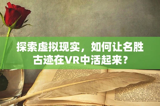 探索虚拟现实，如何让名胜古迹在VR中活起来？