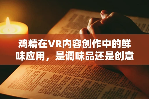 鸡精在VR内容创作中的鲜味应用，是调味品还是创意催化剂？