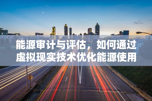 能源审计与评估，如何通过虚拟现实技术优化能源使用效率？