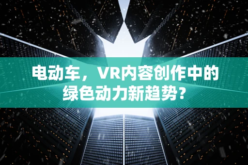 电动车，VR内容创作中的绿色动力新趋势？