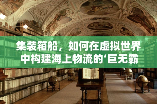 集装箱船，如何在虚拟世界中构建海上物流的‘巨无霸’？