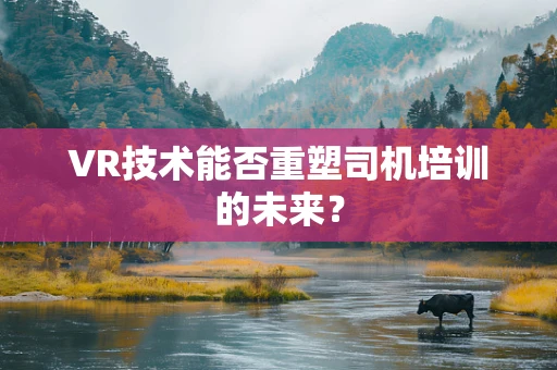VR技术能否重塑司机培训的未来？