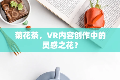 菊花茶，VR内容创作中的灵感之花？