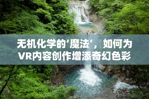 无机化学的‘魔法’，如何为VR内容创作增添奇幻色彩？