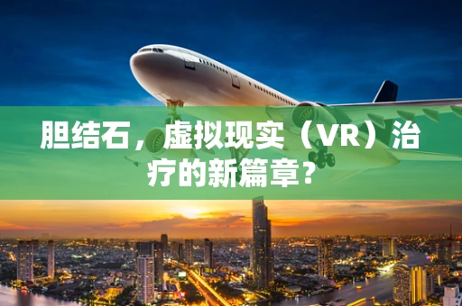 胆结石，虚拟现实（VR）治疗的新篇章？
