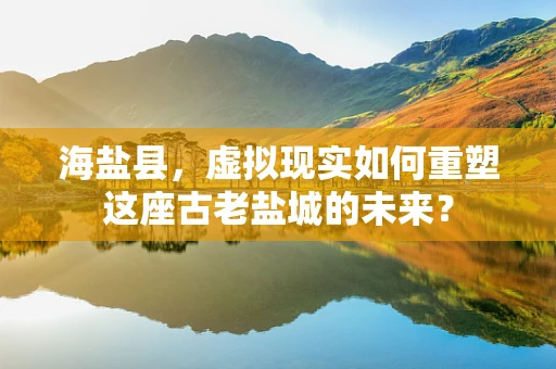 海盐县，虚拟现实如何重塑这座古老盐城的未来？