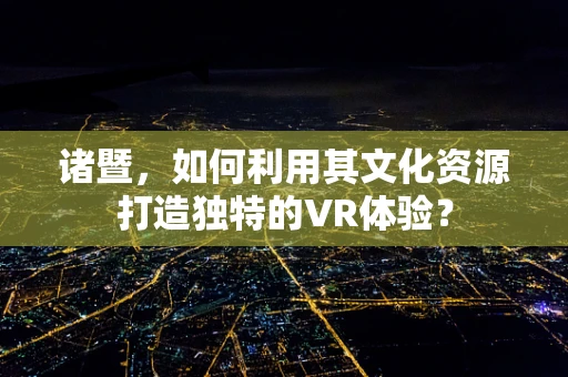 诸暨，如何利用其文化资源打造独特的VR体验？