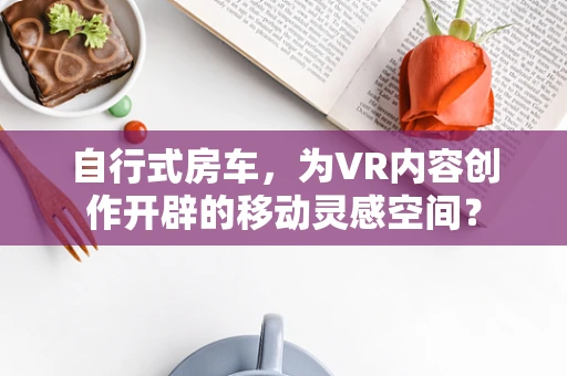 自行式房车，为VR内容创作开辟的移动灵感空间？
