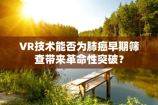 VR技术能否为肺癌早期筛查带来革命性突破？