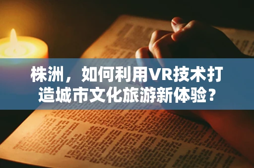 株洲，如何利用VR技术打造城市文化旅游新体验？
