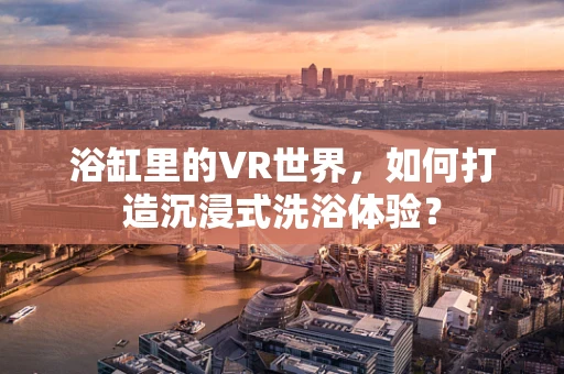 浴缸里的VR世界，如何打造沉浸式洗浴体验？