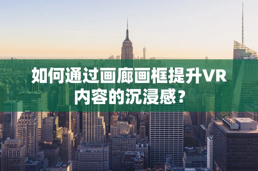 如何通过画廊画框提升VR内容的沉浸感？