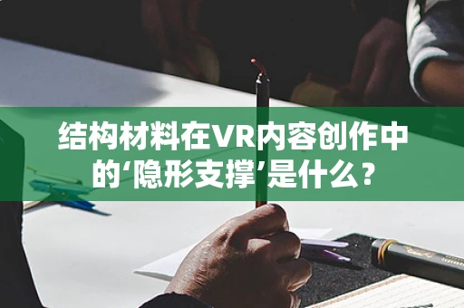 结构材料在VR内容创作中的‘隐形支撑’是什么？
