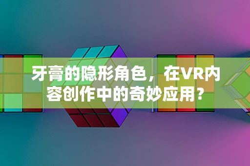 牙膏的隐形角色，在VR内容创作中的奇妙应用？