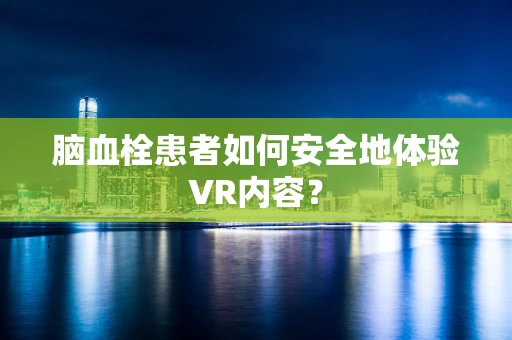 脑血栓患者如何安全地体验VR内容？