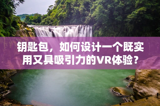 钥匙包，如何设计一个既实用又具吸引力的VR体验？