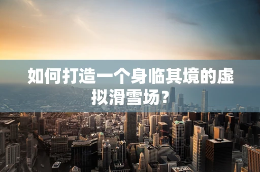 如何打造一个身临其境的虚拟滑雪场？