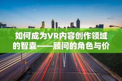 如何成为VR内容创作领域的智囊——顾问的角色与价值？