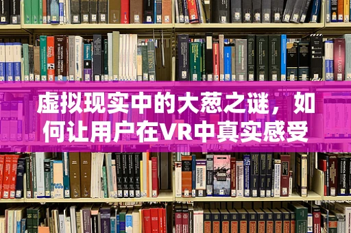 虚拟现实中的大葱之谜，如何让用户在VR中真实感受切割的乐趣？