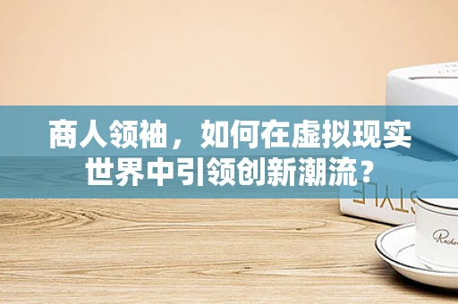 商人领袖，如何在虚拟现实世界中引领创新潮流？