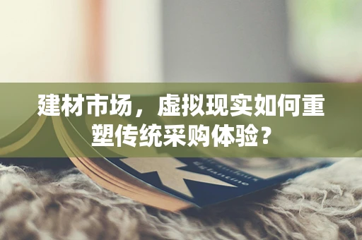 建材市场，虚拟现实如何重塑传统采购体验？
