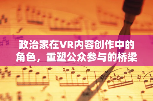 政治家在VR内容创作中的角色，重塑公众参与的桥梁？