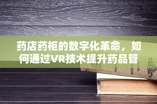 药店药柜的数字化革命，如何通过VR技术提升药品管理与患者体验？