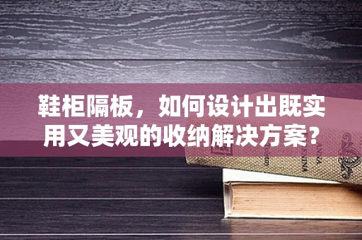 鞋柜隔板，如何设计出既实用又美观的收纳解决方案？