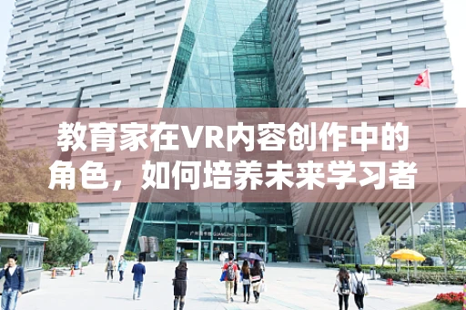教育家在VR内容创作中的角色，如何培养未来学习者的沉浸式体验？