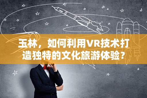 玉林，如何利用VR技术打造独特的文化旅游体验？