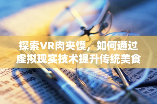 探索VR肉夹馍，如何通过虚拟现实技术提升传统美食体验？