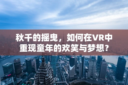 秋千的摇曳，如何在VR中重现童年的欢笑与梦想？