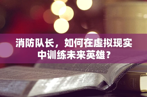 消防队长，如何在虚拟现实中训练未来英雄？