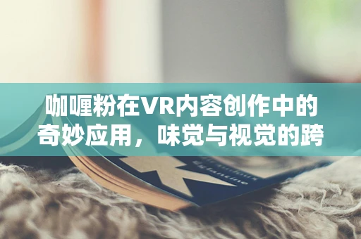 咖喱粉在VR内容创作中的奇妙应用，味觉与视觉的跨界融合？