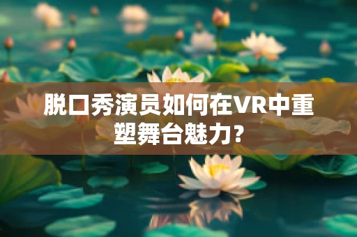 脱口秀演员如何在VR中重塑舞台魅力？