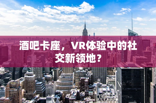 酒吧卡座，VR体验中的社交新领地？