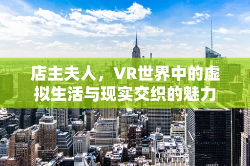 店主夫人，VR世界中的虚拟生活与现实交织的魅力
