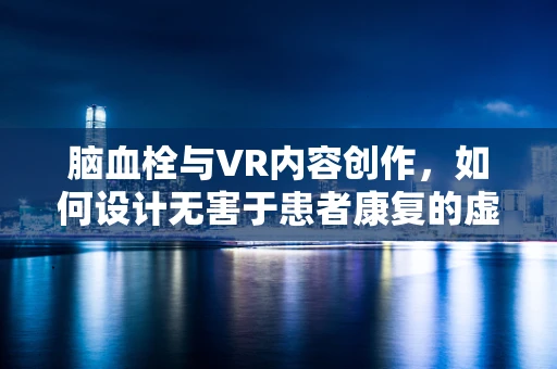 脑血栓与VR内容创作，如何设计无害于患者康复的虚拟体验？