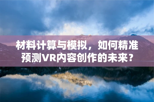 材料计算与模拟，如何精准预测VR内容创作的未来？