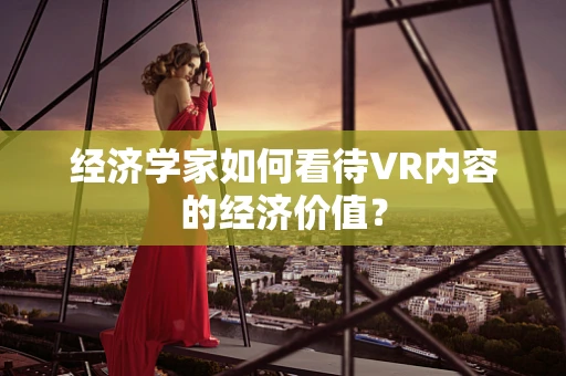 经济学家如何看待VR内容的经济价值？