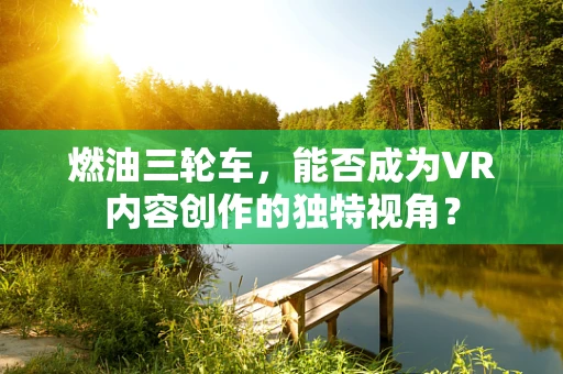 燃油三轮车，能否成为VR内容创作的独特视角？