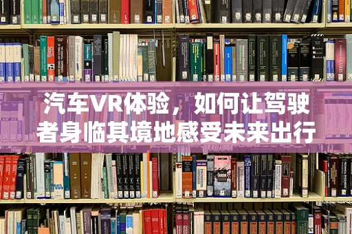 汽车VR体验，如何让驾驶者身临其境地感受未来出行？