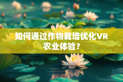 如何通过作物栽培优化VR农业体验？
