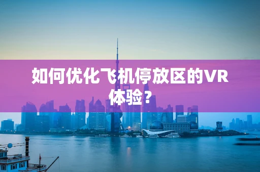 如何优化飞机停放区的VR体验？