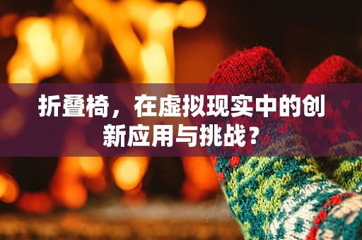 折叠椅，在虚拟现实中的创新应用与挑战？